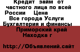 Кредит (займ) от частного лица по всей России  › Цена ­ 400 000 - Все города Услуги » Бухгалтерия и финансы   . Приморский край,Находка г.